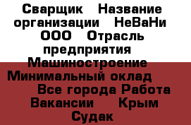 Сварщик › Название организации ­ НеВаНи, ООО › Отрасль предприятия ­ Машиностроение › Минимальный оклад ­ 70 000 - Все города Работа » Вакансии   . Крым,Судак